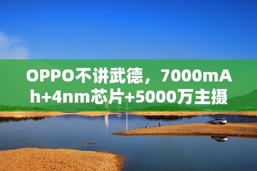 OPPO不讲武德，7000mAh+4nm芯片+5000万主摄，国补后不到900元