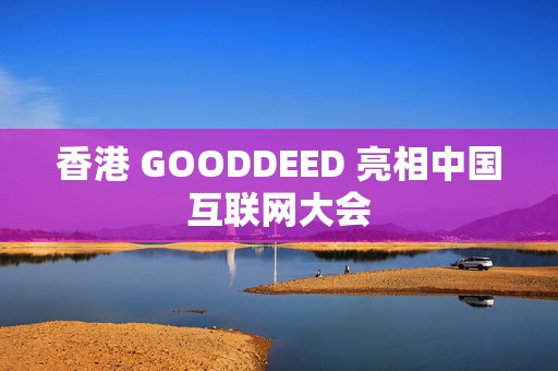 香港 GOODDEED 亮相中国互联网大会