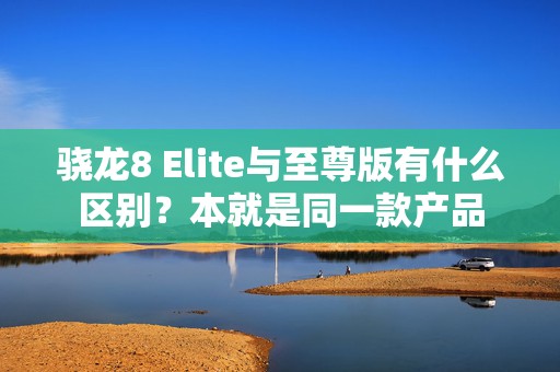 骁龙8 Elite与至尊版有什么区别？本就是同一款产品
