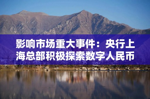 影响市场重大事件：央行上海总部积极探索数字人民币在离岸贸易结算中的应用