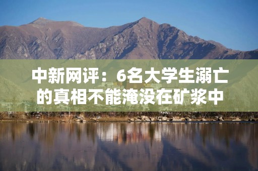 中新网评：6名大学生溺亡的真相不能淹没在矿浆中