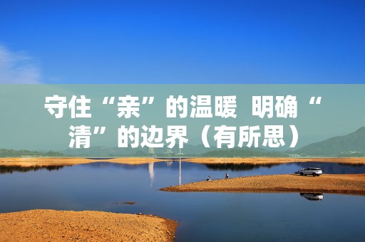 守住“亲”的温暖  明确“清”的边界（有所思）