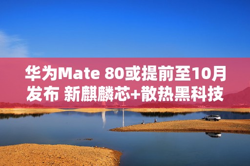 华为Mate 80或提前至10月发布 新麒麟芯+散热黑科技