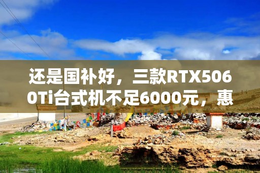 还是国补好，三款RTX5060Ti台式机不足6000元，惠普联想华硕同台