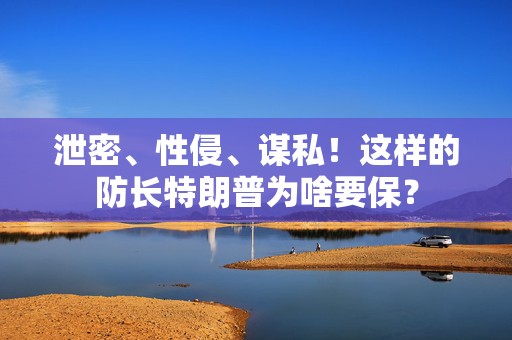 泄密、性侵、谋私！这样的防长特朗普为啥要保？