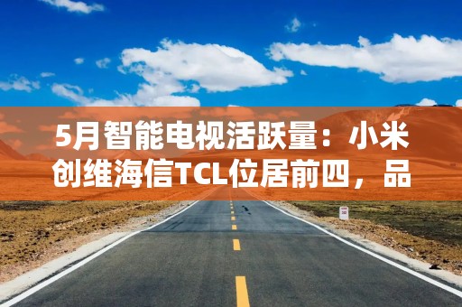 5月智能电视活跃量：小米创维海信TCL位居前四，品牌分化明显