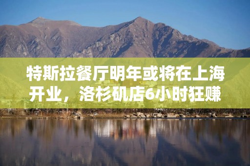特斯拉餐厅明年或将在上海开业，洛杉矶店6小时狂赚4.7万美元，马斯克发声