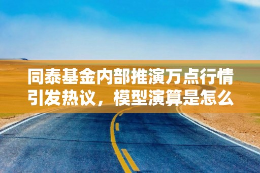 同泰基金内部推演万点行情引发热议，模型演算是怎么回事？机构目前有多乐观？