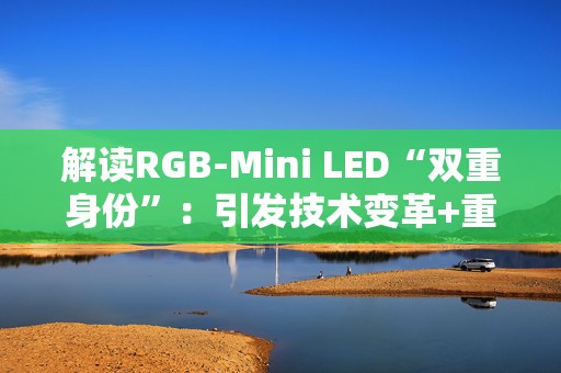 解读RGB-Mini LED“双重身份”：引发技术变革+重写高端电视格局