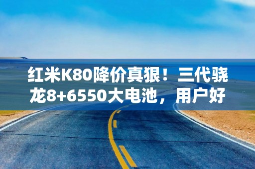 红米K80降价真狠！三代骁龙8+6550大电池，用户好评有这么多？