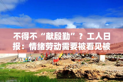 不得不“献殷勤”？工人日报：情绪劳动需要被看见被尊重