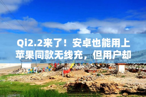 Qi2.2来了！安卓也能用上苹果同款无线充，但用户却看不上