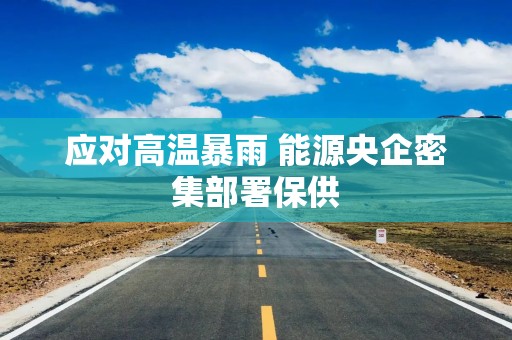 应对高温暴雨 能源央企密集部署保供