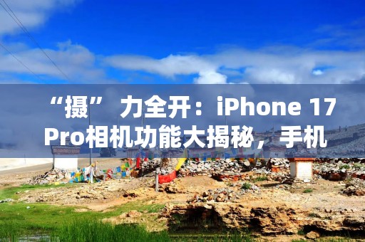 “摄” 力全开：iPhone 17 Pro相机功能大揭秘，手机影像新格局？