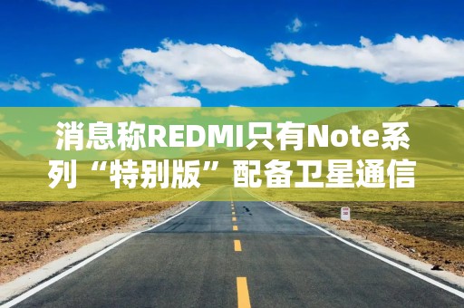 消息称REDMI只有Note系列“特别版”配备卫星通信，K系列暂无计划