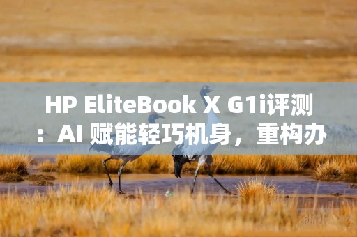 HP EliteBook X G1i评测：AI 赋能轻巧机身，重构办公新体验