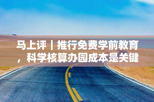 马上评｜推行免费学前教育，科学核算办园成本是关键