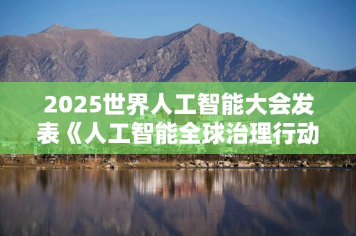 2025世界人工智能大会发表《人工智能全球治理行动计划》