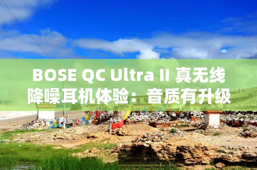 BOSE QC Ultra II 真无线降噪耳机体验：音质有升级，降噪更安静更舒服