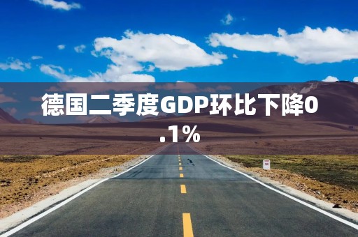 德国二季度GDP环比下降0.1%