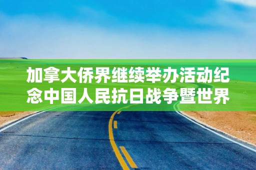 加拿大侨界继续举办活动纪念中国人民抗日战争暨世界反法西斯战争胜利80周年