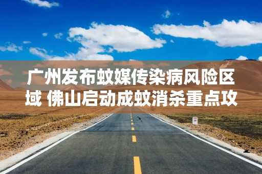 广州发布蚊媒传染病风险区域 佛山启动成蚊消杀重点攻坚行动