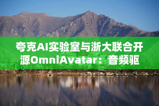 夸克AI实验室与浙大联合开源OmniAvatar：音频驱动全身视频生成新突破