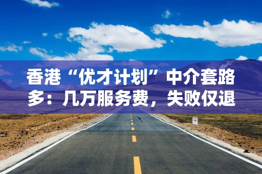 香港“优才计划”中介套路多：几万服务费，失败仅退几千元