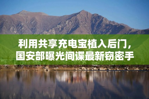 利用共享充电宝植入后门，国安部曝光间谍最新窃密手段