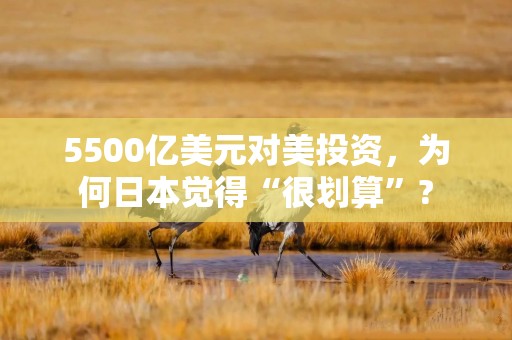 5500亿美元对美投资，为何日本觉得“很划算”?
