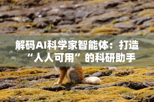 解码AI科学家智能体：打造“人人可用”的科研助手