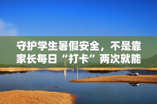 守护学生暑假安全，不是靠家长每日“打卡”两次就能实现