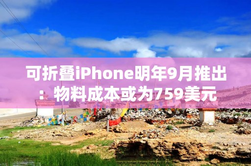 可折叠iPhone明年9月推出：物料成本或为759美元