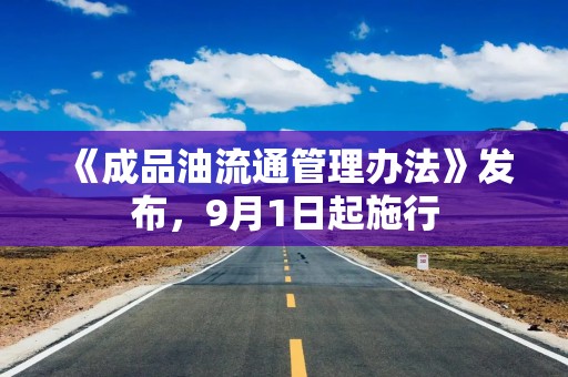 《成品油流通管理办法》发布，9月1日起施行