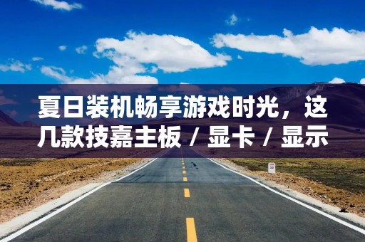 夏日装机畅享游戏时光，这几款技嘉主板 / 显卡 / 显示器别错过