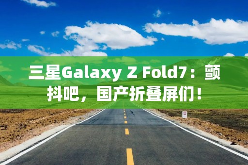 三星Galaxy Z Fold7：颤抖吧，国产折叠屏们！