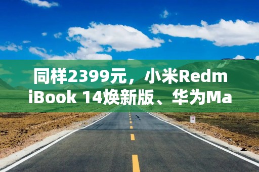同样2399元，小米RedmiBook 14焕新版、华为MateBook D14谁更强