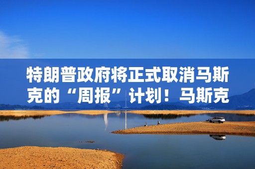 特朗普政府将正式取消马斯克的“周报”计划！马斯克此前曾威胁“不交周报”将导致解雇