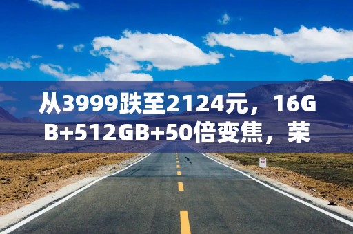 从3999跌至2124元，16GB+512GB+50倍变焦，荣耀拍照旗舰大跳水
