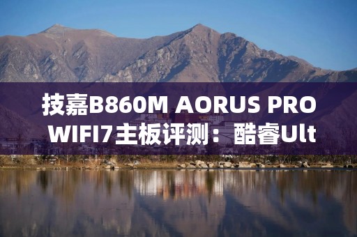 技嘉B860M AORUS PRO WIFI7主板评测：酷睿Ultra 200处理器好搭档