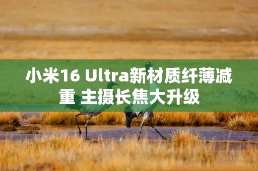 小米16 Ultra新材质纤薄减重 主摄长焦大升级