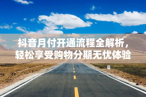抖音月付开通流程全解析，轻松享受购物分期无忧体验！