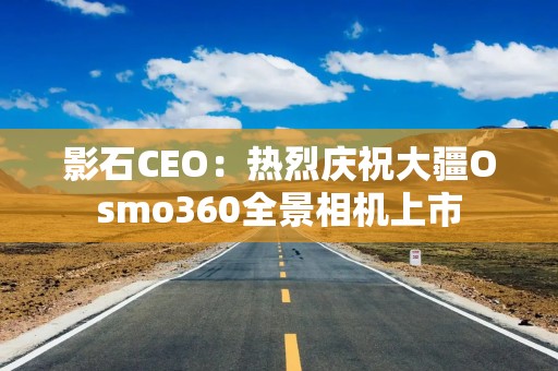 影石CEO：热烈庆祝大疆Osmo360全景相机上市