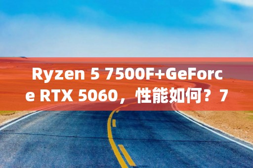 Ryzen 5 7500F+GeForce RTX 5060，性能如何？7款游戏测试出炉