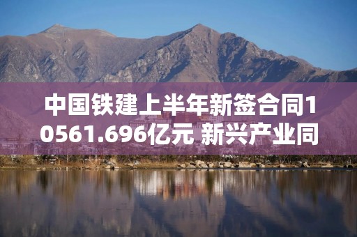 中国铁建上半年新签合同10561.696亿元 新兴产业同比增长44.45%