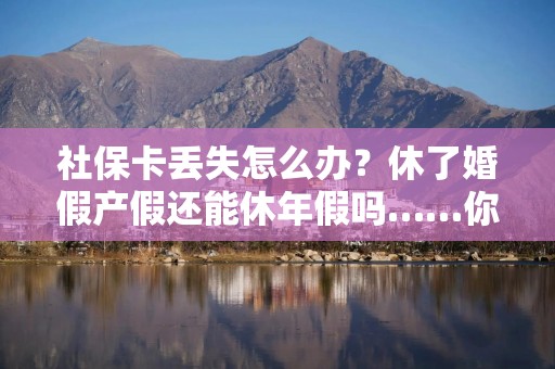 社保卡丢失怎么办？休了婚假产假还能休年假吗……你的问题，回复来了