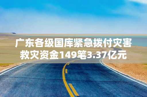广东各级国库紧急拨付灾害救灾资金149笔3.37亿元