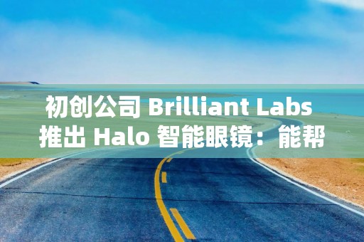 初创公司 Brilliant Labs 推出 Halo 智能眼镜：能帮你认人记事，299 美元