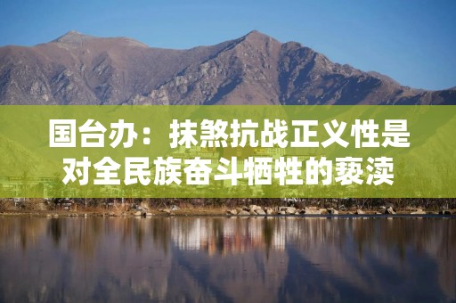 国台办：抹煞抗战正义性是对全民族奋斗牺牲的亵渎