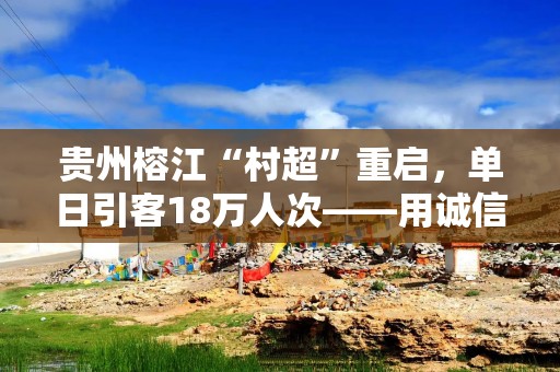 贵州榕江“村超”重启，单日引客18万人次——用诚信和感恩擦亮“村超”金字招牌